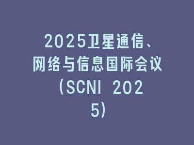 2025卫星通信、网络与信息国际会议（SCNI 2025）