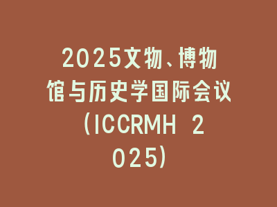 2025文物、博物馆与历史学国际会议（ICCRMH 2025）