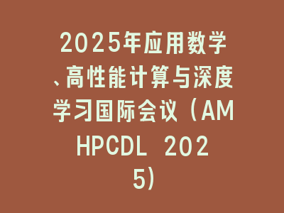 2025年应用数学、高性能计算与深度学习国际会议（AMHPCDL 2025）
