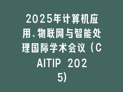 2025年计算机应用、物联网与智能处理国际学术会议（CAITIP 2025)