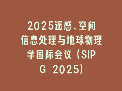 2025遥感、空间信息处理与地球物理学国际会议（SIPG 2025）