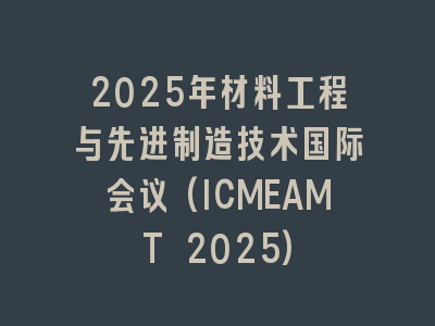 2025年材料工程与先进制造技术国际会议(ICMEAMT 2025)