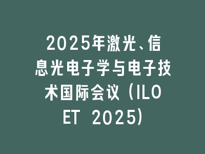 2025年激光、信息光电子学与电子技术国际会议（ILOET 2025）