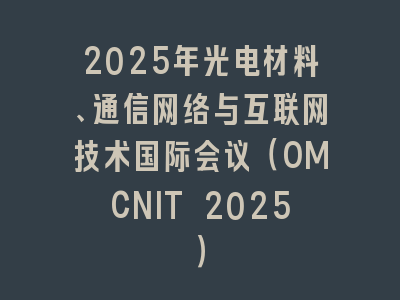 2025年光电材料、通信网络与互联网技术国际会议（OMCNIT 2025）