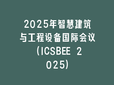 2025年智慧建筑与工程设备国际会议（ICSBEE 2025）