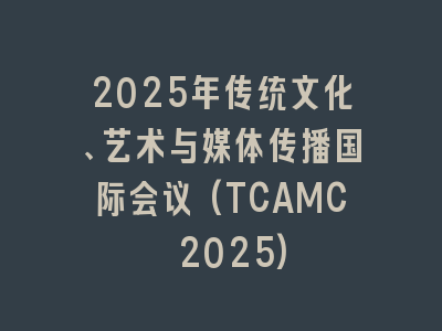 2025年传统文化、艺术与媒体传播国际会议(TCAMC 2025)