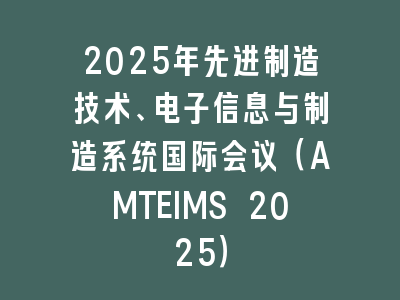2025年先进制造技术、电子信息与制造系统国际会议（AMTEIMS 2025）