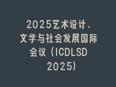 2025艺术设计、文学与社会发展国际会议（ICDLSD 2025）