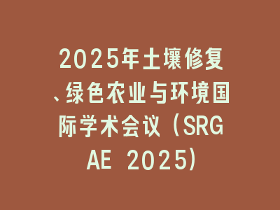 2025年土壤修复、绿色农业与环境国际学术会议（SRGAE 2025）