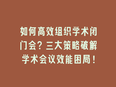 如何高效组织学术闭门会？三大策略破解学术会议效能困局！