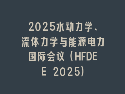 2025水动力学、流体力学与能源电力国际会议（HFDEE 2025）