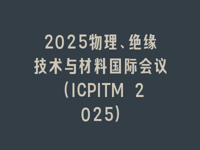 2025物理、绝缘技术与材料国际会议（ICPITM 2025）