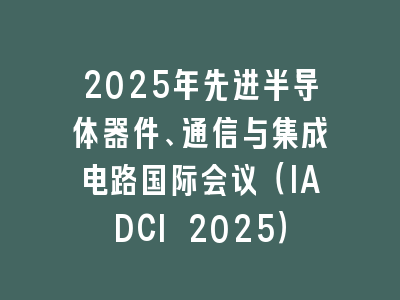 2025年先进半导体器件、通信与集成电路国际会议（IADCI 2025）