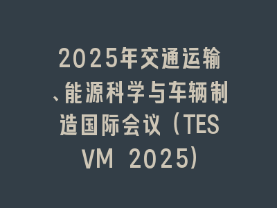 2025年交通运输、能源科学与车辆制造国际会议（TESVM 2025）