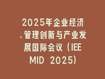 2025年企业经济、管理创新与产业发展国际会议（IEEMID 2025）