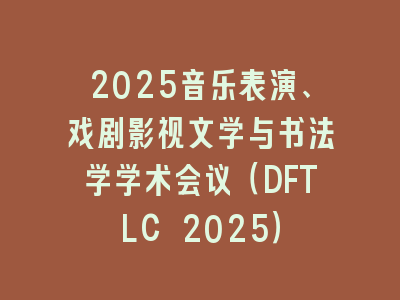 2025音乐表演、戏剧影视文学与书法学学术会议（DFTLC 2025）