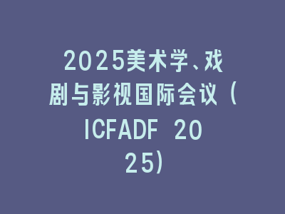 2025美术学、戏剧与影视国际会议（ICFADF 2025）