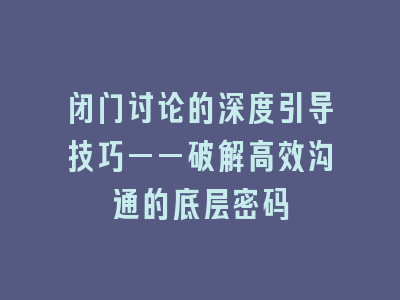 闭门讨论的深度引导技巧——破解高效沟通的底层密码