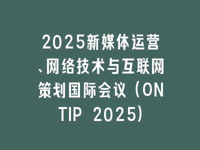 2025新媒体运营、网络技术与互联网策划国际会议（ONTIP 2025）
