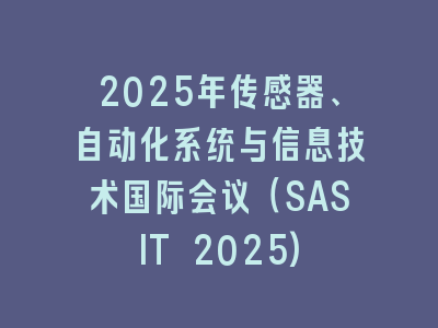2025年传感器、自动化系统与信息技术国际会议（SASIT 2025)
