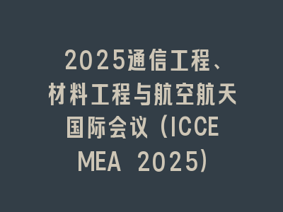 2025通信工程、材料工程与航空航天国际会议(ICCEMEA 2025）