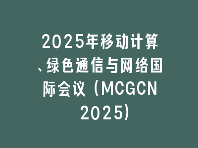 2025年移动计算、绿色通信与网络国际会议（MCGCN 2025）
