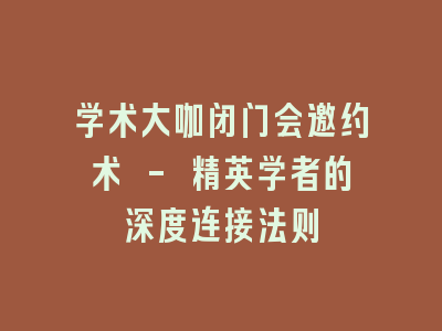 学术大咖闭门会邀约术 - 精英学者的深度连接法则