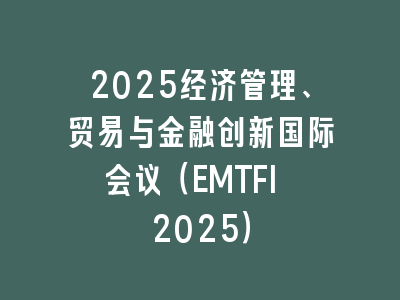 2025经济管理、贸易与金融创新国际会议（EMTFI 2025）