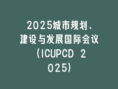 2025城市规划、建设与发展国际会议（ICUPCD 2025）