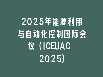 2025年能源利用与自动化控制国际会议（ICEUAC 2025)