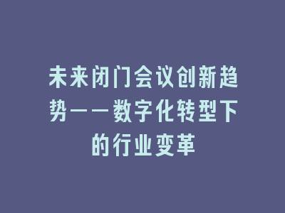 未来闭门会议创新趋势——数字化转型下的行业变革