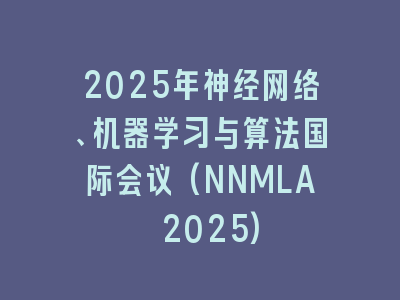 2025年神经网络、机器学习与算法国际会议(NNMLA 2025)