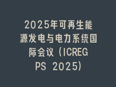 2025年可再生能源发电与电力系统国际会议（ICREGPS 2025）