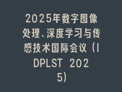 2025年数字图像处理、深度学习与传感技术国际会议（IDPLST 2025）