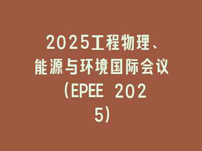 2025工程物理、能源与环境国际会议（EPEE 2025）