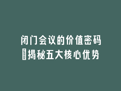 闭门会议的价值密码：揭秘五大核心优势