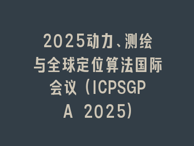 2025动力、测绘与全球定位算法国际会议（ICPSGPA 2025）