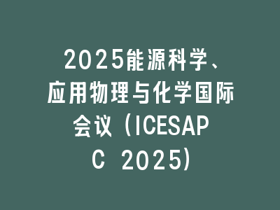 2025能源科学、应用物理与化学国际会议（ICESAPC 2025）