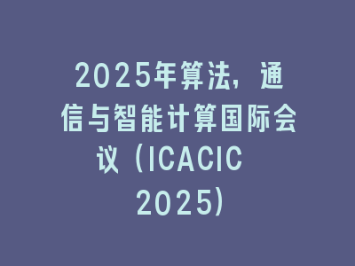 2025年算法，通信与智能计算国际会议（ICACIC 2025）