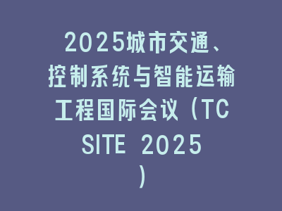 2025城市交通、控制系统与智能运输工程国际会议（TCSITE 2025）