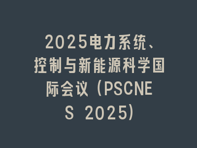 2025电力系统、控制与新能源科学国际会议（PSCNES 2025）
