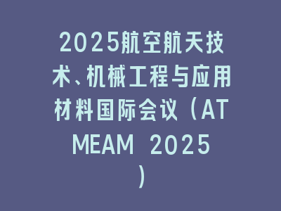 2025航空航天技术、机械工程与应用材料国际会议（ATMEAM 2025）