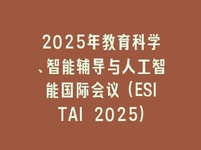 2025年教育科学、智能辅导与人工智能国际会议（ESITAI 2025）