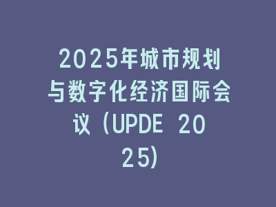 2025年城市规划与数字化经济国际会议（UPDE 2025)
