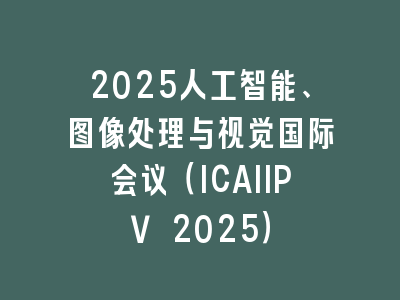 2025人工智能、图像处理与视觉国际会议（ICAIIPV 2025）