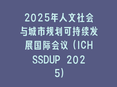 2025年人文社会与城市规划可持续发展国际会议（ICHSSDUP 2025）