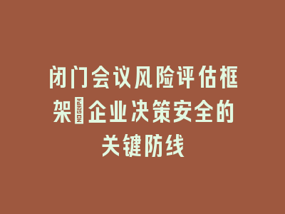 闭门会议风险评估框架_企业决策安全的关键防线