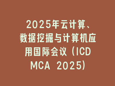 2025年云计算、数据挖掘与计算机应用国际会议（ICDMCA 2025）