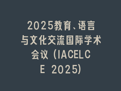 2025教育、语言与文化交流国际学术会议(IACELCE 2025)