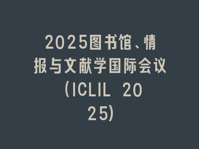 2025图书馆、情报与文献学国际会议（ICLIL 2025)